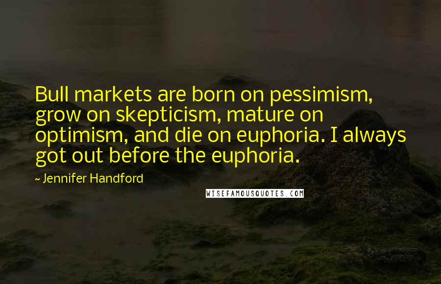 Jennifer Handford Quotes: Bull markets are born on pessimism, grow on skepticism, mature on optimism, and die on euphoria. I always got out before the euphoria.