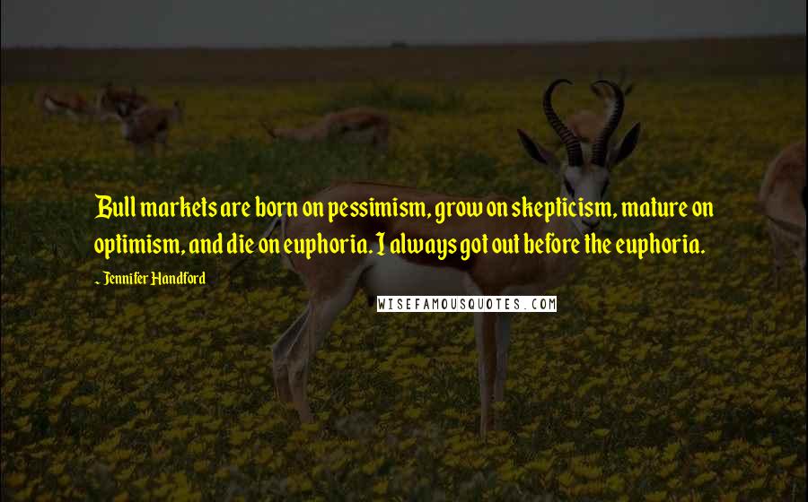 Jennifer Handford Quotes: Bull markets are born on pessimism, grow on skepticism, mature on optimism, and die on euphoria. I always got out before the euphoria.