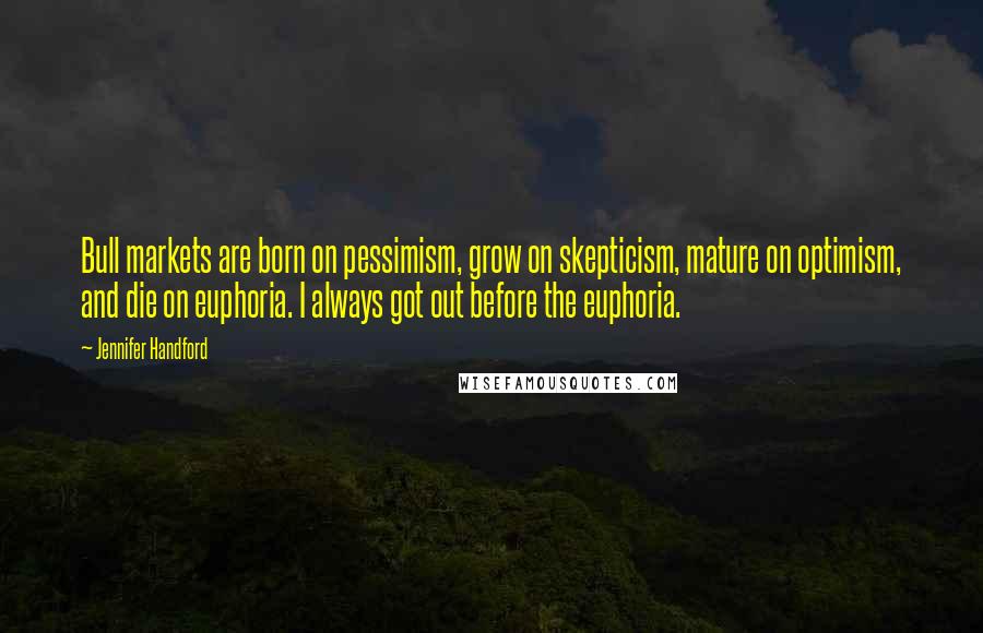 Jennifer Handford Quotes: Bull markets are born on pessimism, grow on skepticism, mature on optimism, and die on euphoria. I always got out before the euphoria.