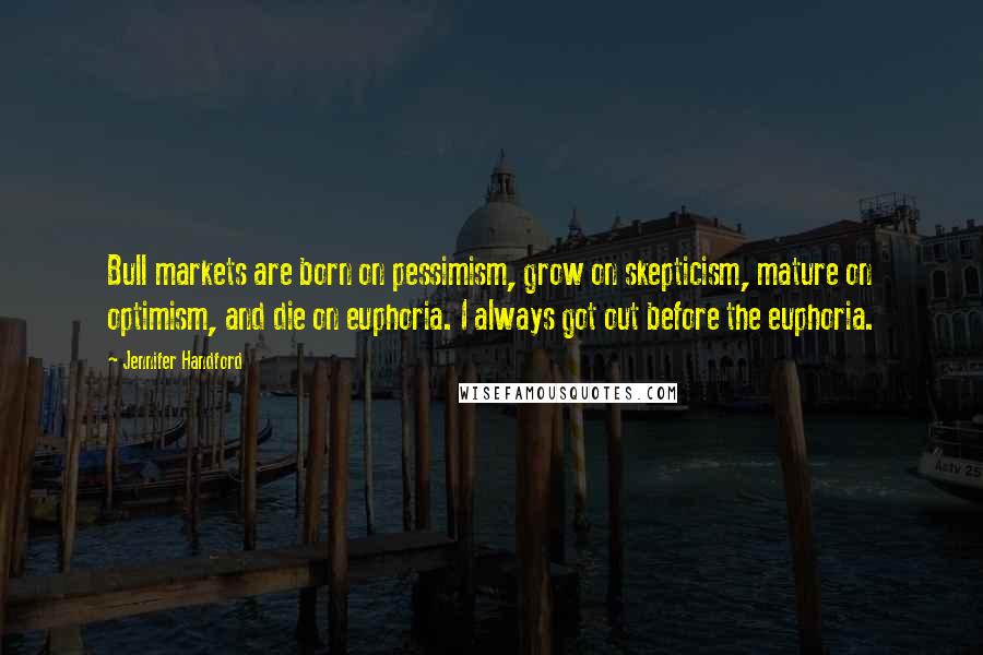 Jennifer Handford Quotes: Bull markets are born on pessimism, grow on skepticism, mature on optimism, and die on euphoria. I always got out before the euphoria.