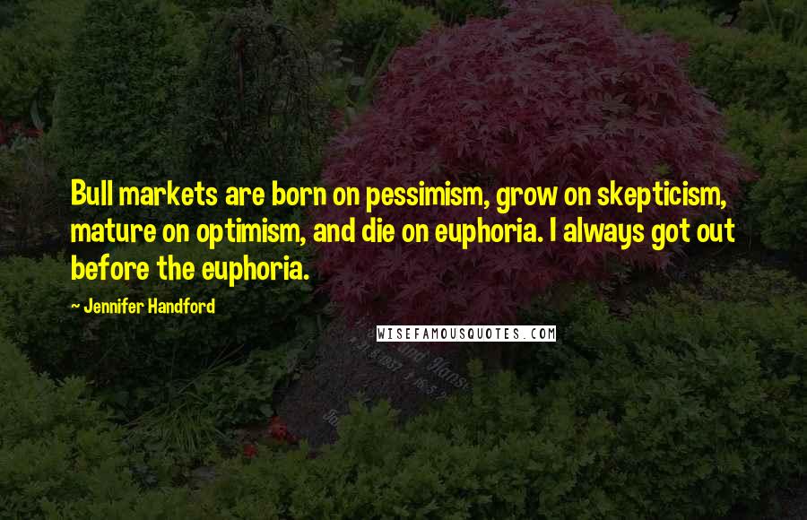 Jennifer Handford Quotes: Bull markets are born on pessimism, grow on skepticism, mature on optimism, and die on euphoria. I always got out before the euphoria.