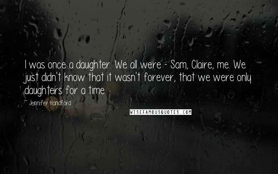 Jennifer Handford Quotes: I was once a daughter. We all were - Sam, Claire, me. We just didn't know that it wasn't forever, that we were only daughters for a time.