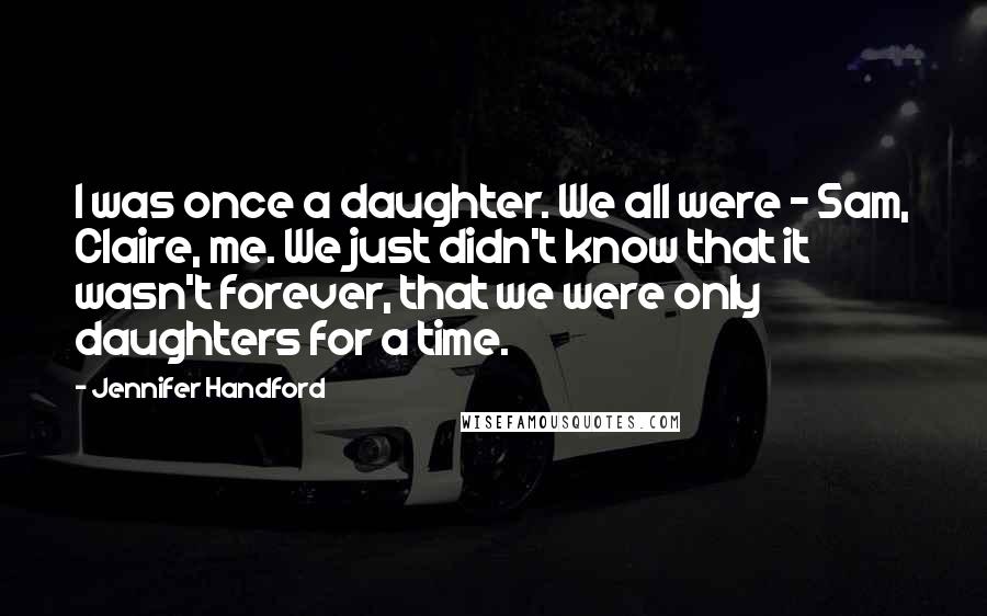 Jennifer Handford Quotes: I was once a daughter. We all were - Sam, Claire, me. We just didn't know that it wasn't forever, that we were only daughters for a time.