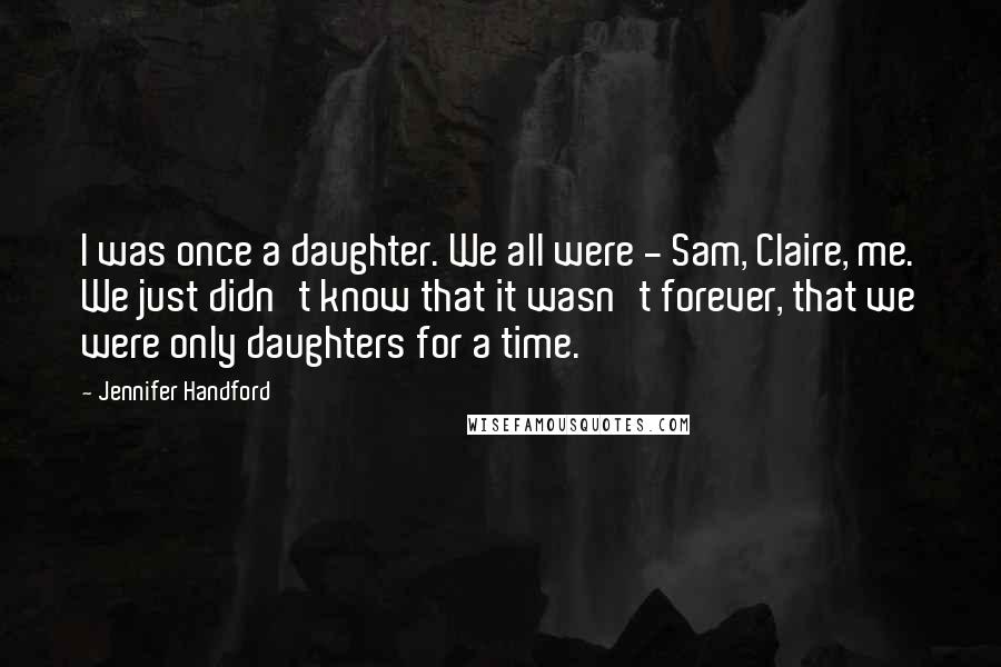 Jennifer Handford Quotes: I was once a daughter. We all were - Sam, Claire, me. We just didn't know that it wasn't forever, that we were only daughters for a time.