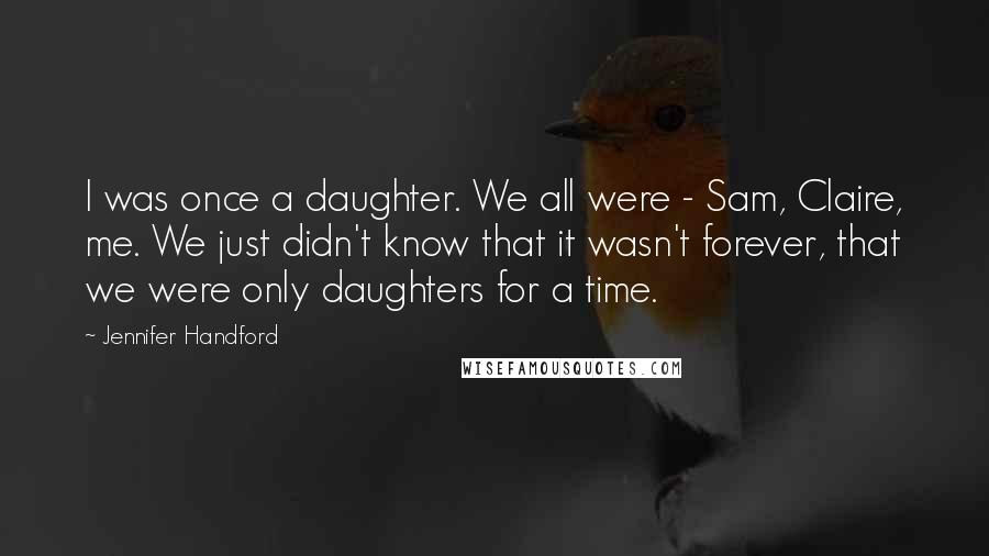 Jennifer Handford Quotes: I was once a daughter. We all were - Sam, Claire, me. We just didn't know that it wasn't forever, that we were only daughters for a time.