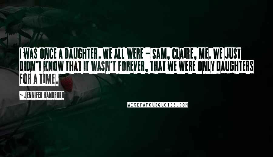 Jennifer Handford Quotes: I was once a daughter. We all were - Sam, Claire, me. We just didn't know that it wasn't forever, that we were only daughters for a time.