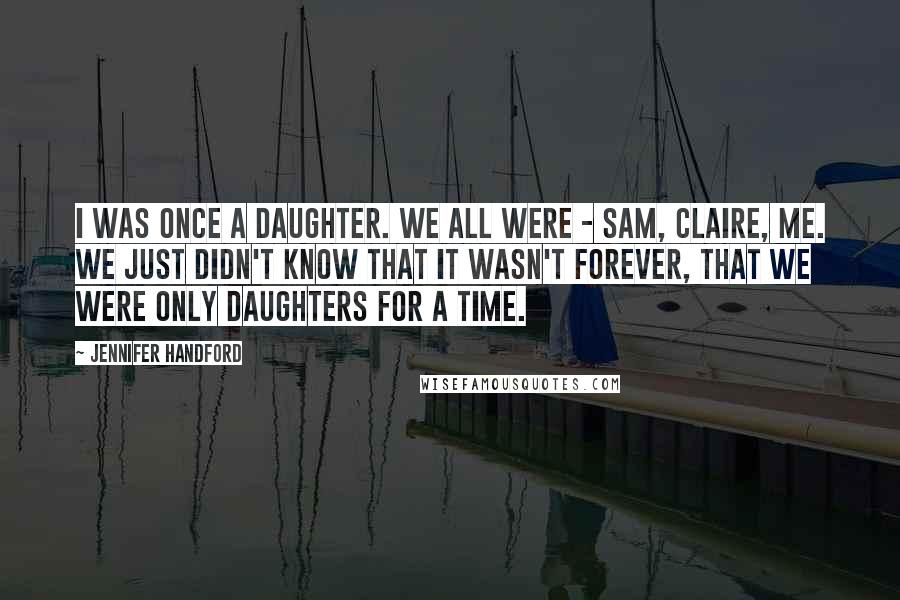 Jennifer Handford Quotes: I was once a daughter. We all were - Sam, Claire, me. We just didn't know that it wasn't forever, that we were only daughters for a time.