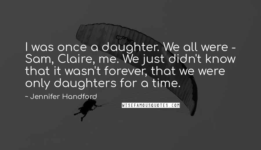 Jennifer Handford Quotes: I was once a daughter. We all were - Sam, Claire, me. We just didn't know that it wasn't forever, that we were only daughters for a time.
