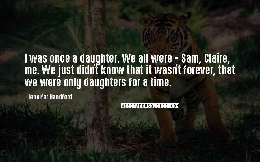 Jennifer Handford Quotes: I was once a daughter. We all were - Sam, Claire, me. We just didn't know that it wasn't forever, that we were only daughters for a time.