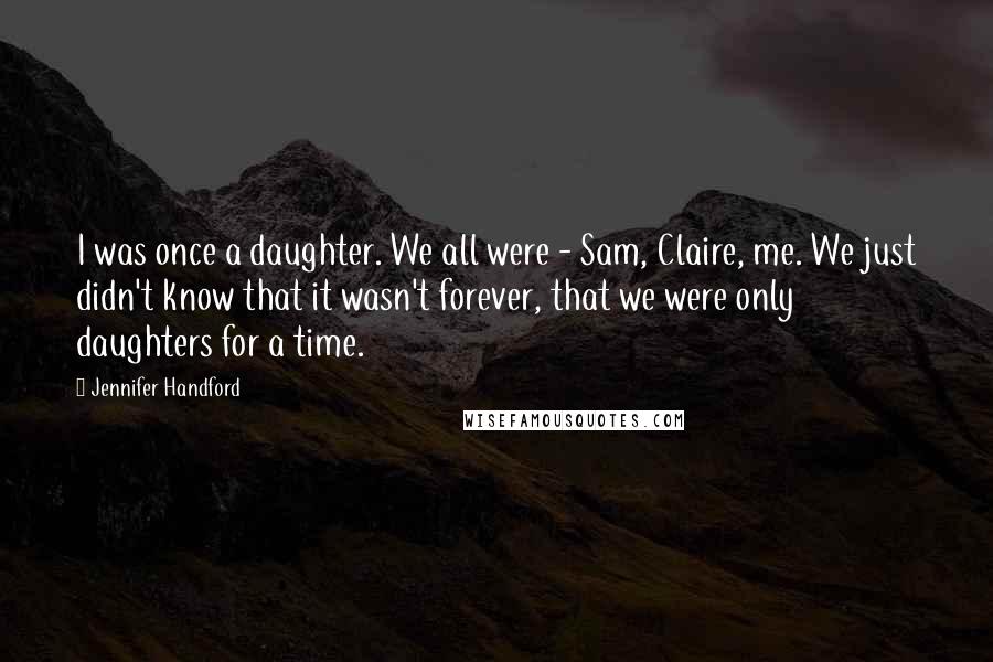 Jennifer Handford Quotes: I was once a daughter. We all were - Sam, Claire, me. We just didn't know that it wasn't forever, that we were only daughters for a time.