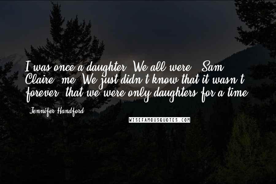 Jennifer Handford Quotes: I was once a daughter. We all were - Sam, Claire, me. We just didn't know that it wasn't forever, that we were only daughters for a time.