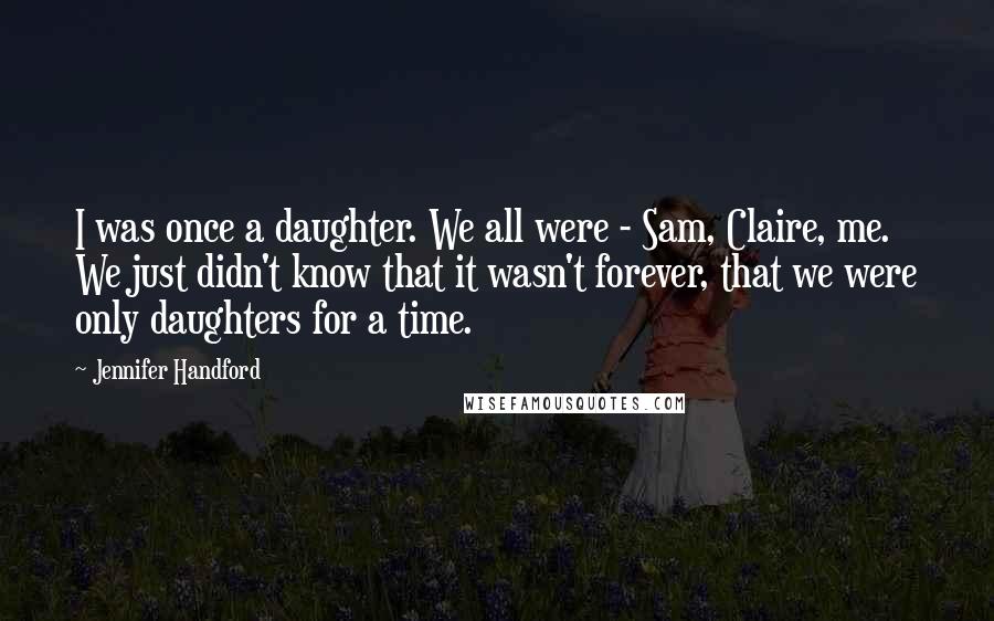 Jennifer Handford Quotes: I was once a daughter. We all were - Sam, Claire, me. We just didn't know that it wasn't forever, that we were only daughters for a time.