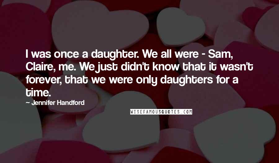 Jennifer Handford Quotes: I was once a daughter. We all were - Sam, Claire, me. We just didn't know that it wasn't forever, that we were only daughters for a time.