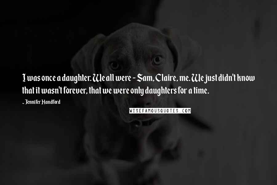 Jennifer Handford Quotes: I was once a daughter. We all were - Sam, Claire, me. We just didn't know that it wasn't forever, that we were only daughters for a time.