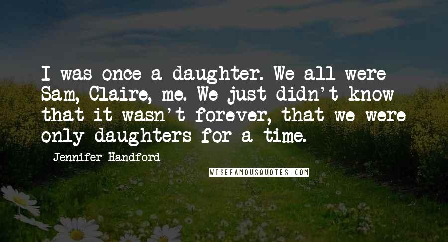 Jennifer Handford Quotes: I was once a daughter. We all were - Sam, Claire, me. We just didn't know that it wasn't forever, that we were only daughters for a time.