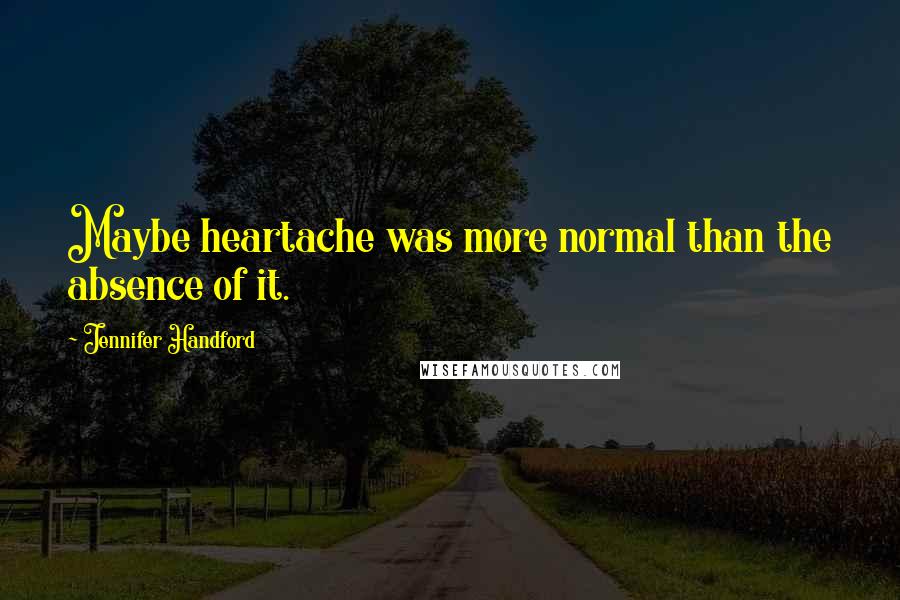 Jennifer Handford Quotes: Maybe heartache was more normal than the absence of it.