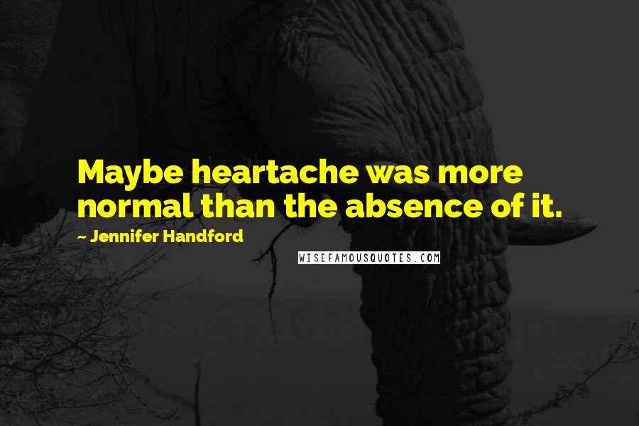 Jennifer Handford Quotes: Maybe heartache was more normal than the absence of it.