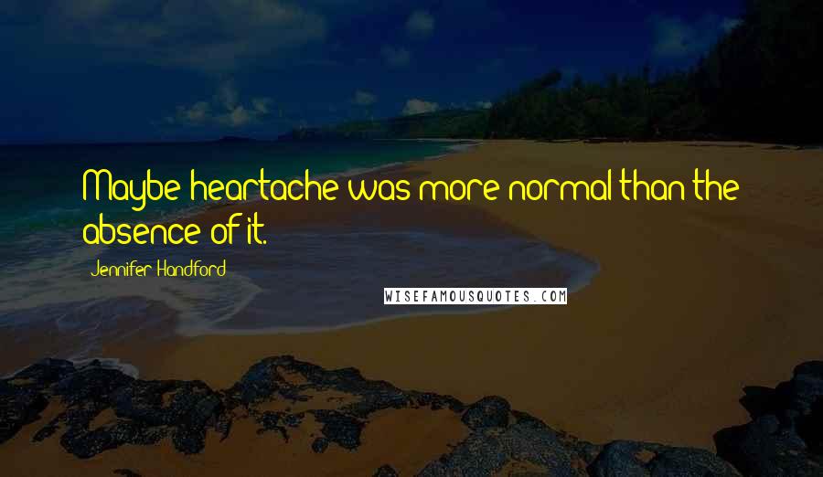 Jennifer Handford Quotes: Maybe heartache was more normal than the absence of it.
