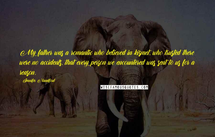 Jennifer Handford Quotes: My father was a romantic who believed in kismet, who trusted there were no accidents, that every person we encountered was sent to us for a reason.