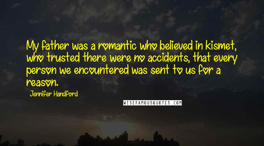 Jennifer Handford Quotes: My father was a romantic who believed in kismet, who trusted there were no accidents, that every person we encountered was sent to us for a reason.