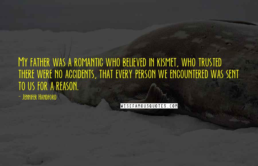 Jennifer Handford Quotes: My father was a romantic who believed in kismet, who trusted there were no accidents, that every person we encountered was sent to us for a reason.