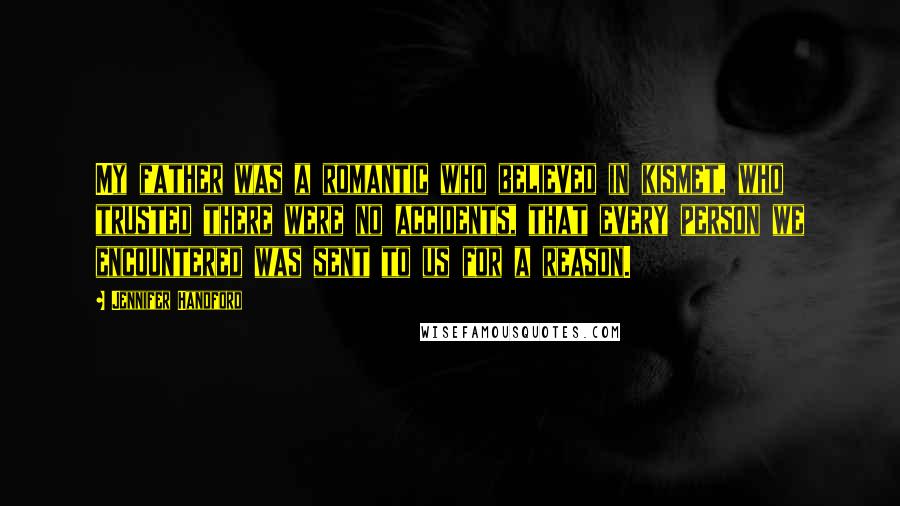 Jennifer Handford Quotes: My father was a romantic who believed in kismet, who trusted there were no accidents, that every person we encountered was sent to us for a reason.