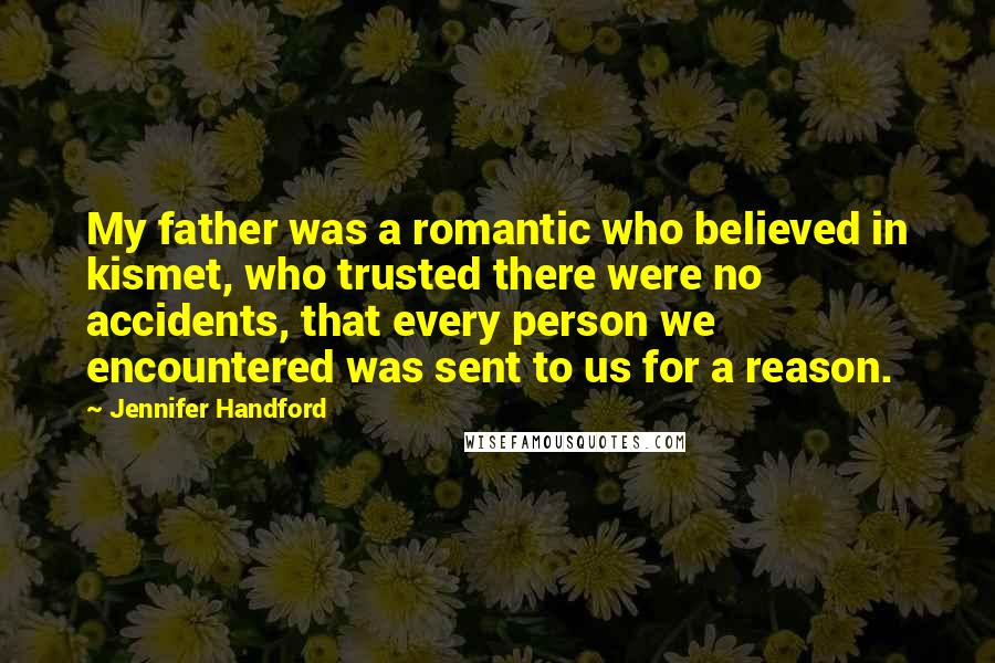 Jennifer Handford Quotes: My father was a romantic who believed in kismet, who trusted there were no accidents, that every person we encountered was sent to us for a reason.