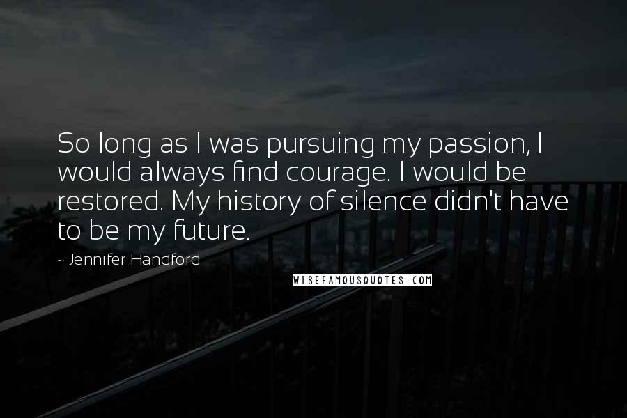 Jennifer Handford Quotes: So long as I was pursuing my passion, I would always find courage. I would be restored. My history of silence didn't have to be my future.