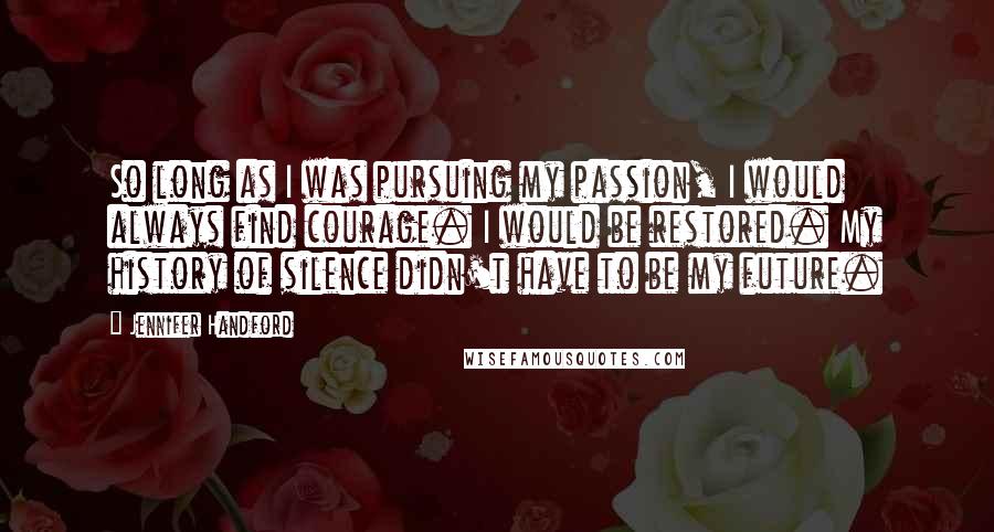 Jennifer Handford Quotes: So long as I was pursuing my passion, I would always find courage. I would be restored. My history of silence didn't have to be my future.