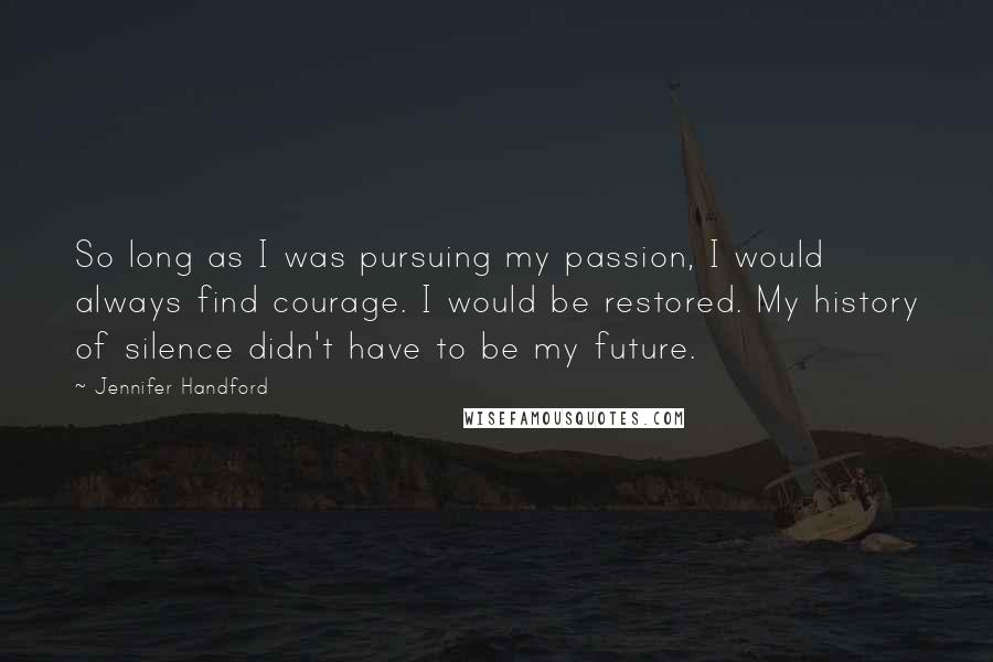 Jennifer Handford Quotes: So long as I was pursuing my passion, I would always find courage. I would be restored. My history of silence didn't have to be my future.