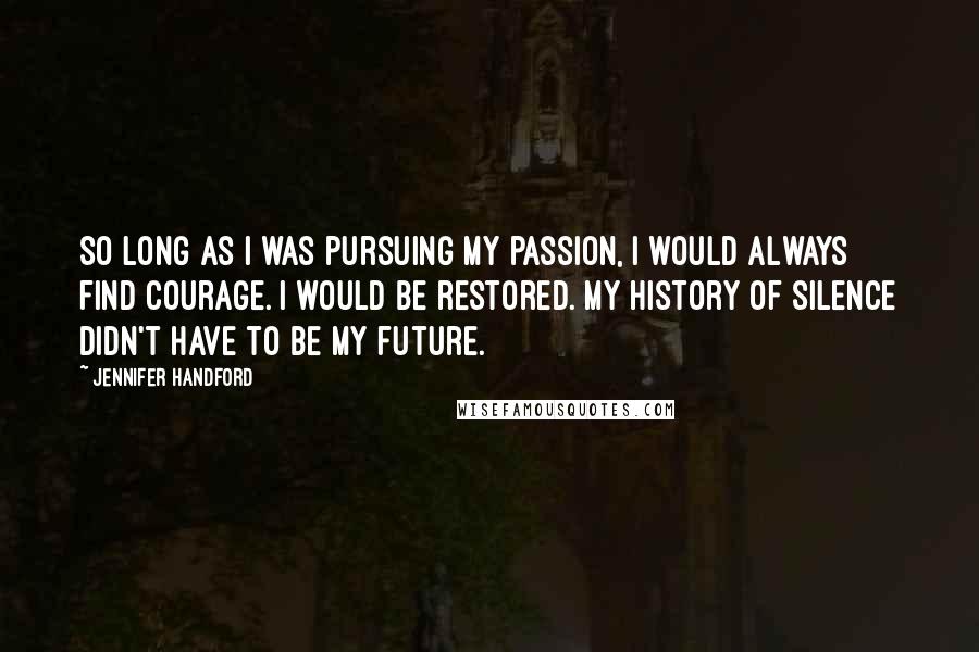 Jennifer Handford Quotes: So long as I was pursuing my passion, I would always find courage. I would be restored. My history of silence didn't have to be my future.