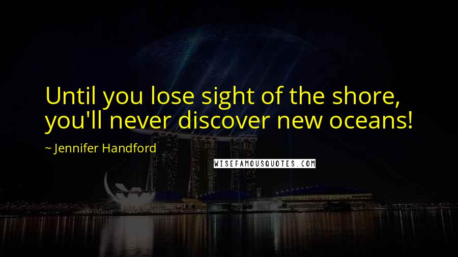 Jennifer Handford Quotes: Until you lose sight of the shore, you'll never discover new oceans!