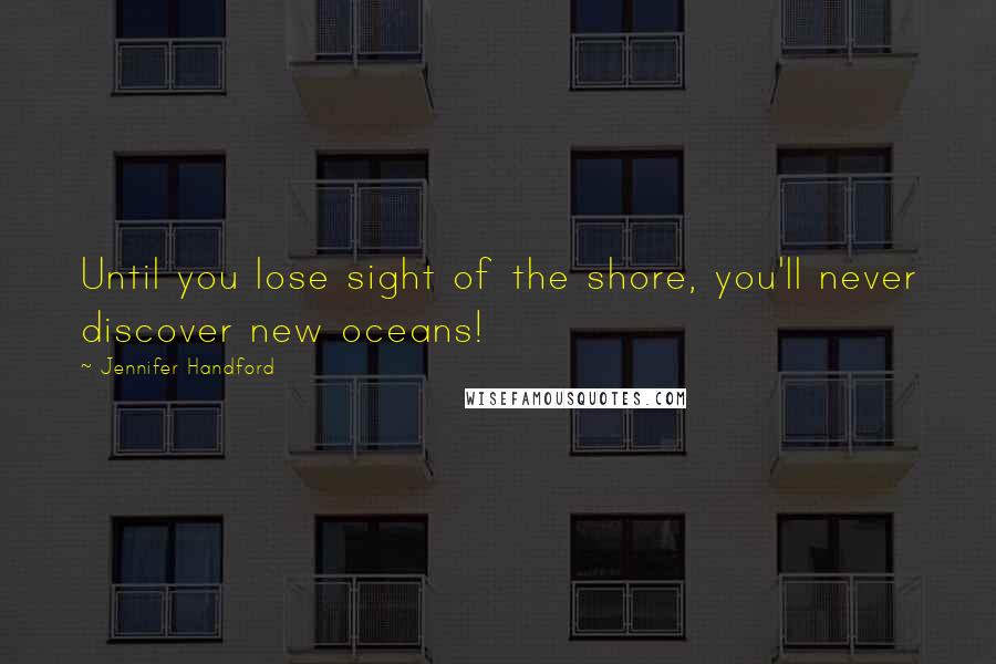 Jennifer Handford Quotes: Until you lose sight of the shore, you'll never discover new oceans!