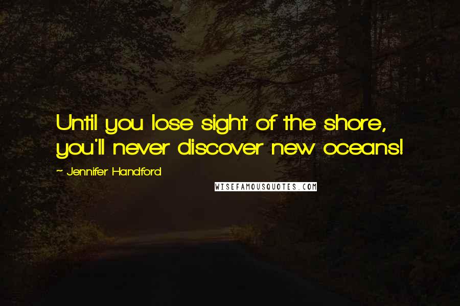 Jennifer Handford Quotes: Until you lose sight of the shore, you'll never discover new oceans!
