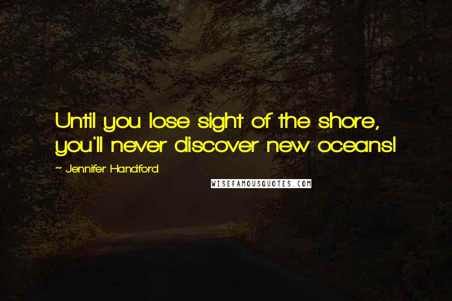 Jennifer Handford Quotes: Until you lose sight of the shore, you'll never discover new oceans!