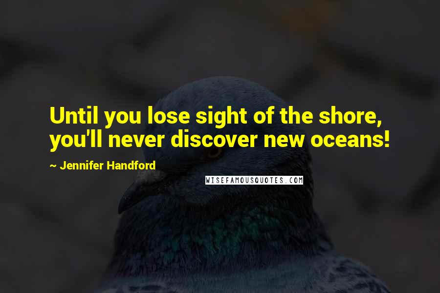 Jennifer Handford Quotes: Until you lose sight of the shore, you'll never discover new oceans!