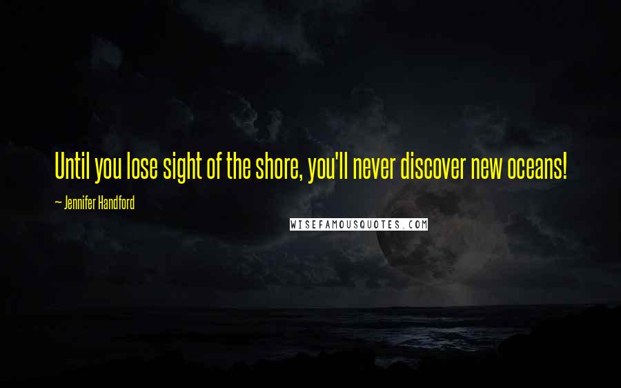 Jennifer Handford Quotes: Until you lose sight of the shore, you'll never discover new oceans!