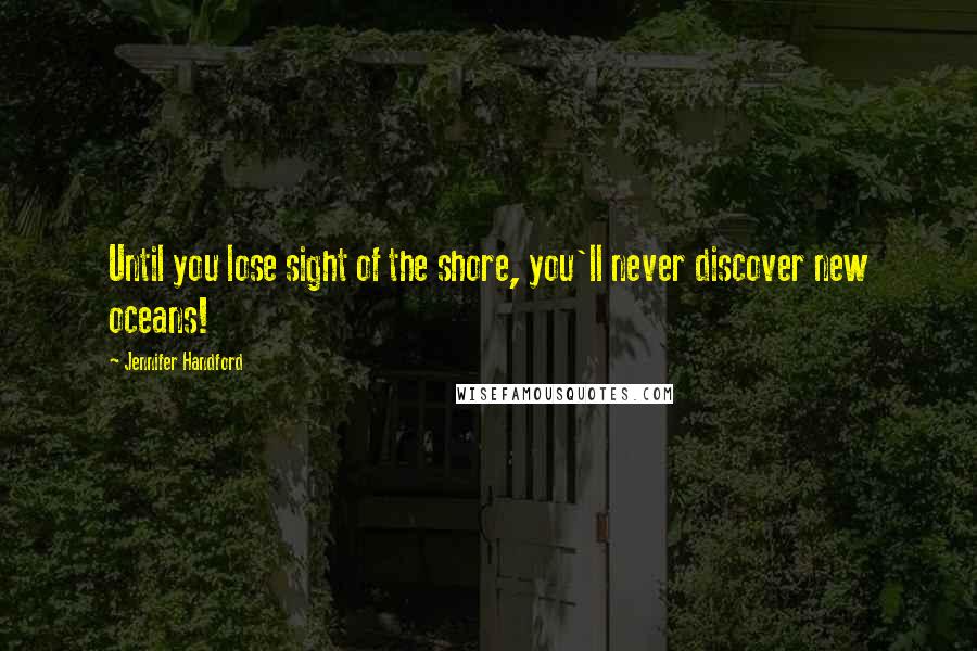 Jennifer Handford Quotes: Until you lose sight of the shore, you'll never discover new oceans!