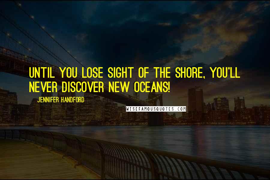 Jennifer Handford Quotes: Until you lose sight of the shore, you'll never discover new oceans!