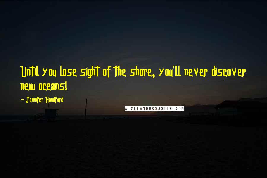 Jennifer Handford Quotes: Until you lose sight of the shore, you'll never discover new oceans!