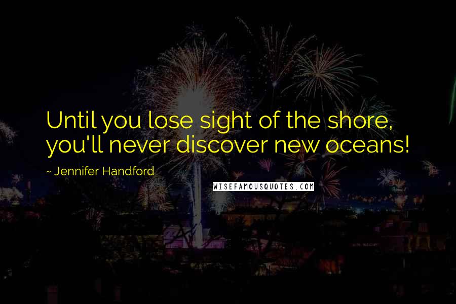 Jennifer Handford Quotes: Until you lose sight of the shore, you'll never discover new oceans!