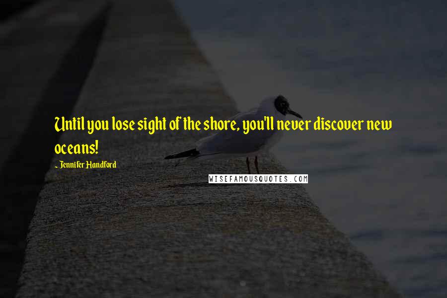 Jennifer Handford Quotes: Until you lose sight of the shore, you'll never discover new oceans!