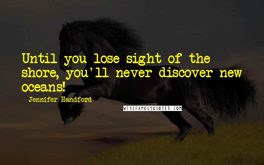 Jennifer Handford Quotes: Until you lose sight of the shore, you'll never discover new oceans!