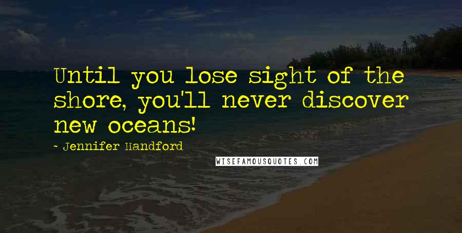 Jennifer Handford Quotes: Until you lose sight of the shore, you'll never discover new oceans!