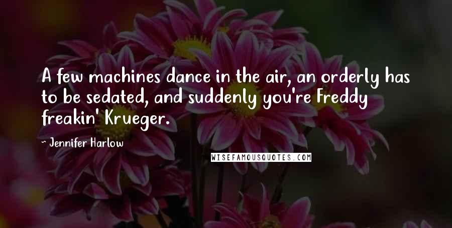 Jennifer Harlow Quotes: A few machines dance in the air, an orderly has to be sedated, and suddenly you're Freddy freakin' Krueger.