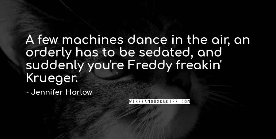 Jennifer Harlow Quotes: A few machines dance in the air, an orderly has to be sedated, and suddenly you're Freddy freakin' Krueger.