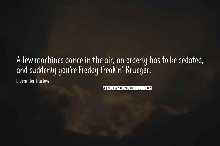 Jennifer Harlow Quotes: A few machines dance in the air, an orderly has to be sedated, and suddenly you're Freddy freakin' Krueger.