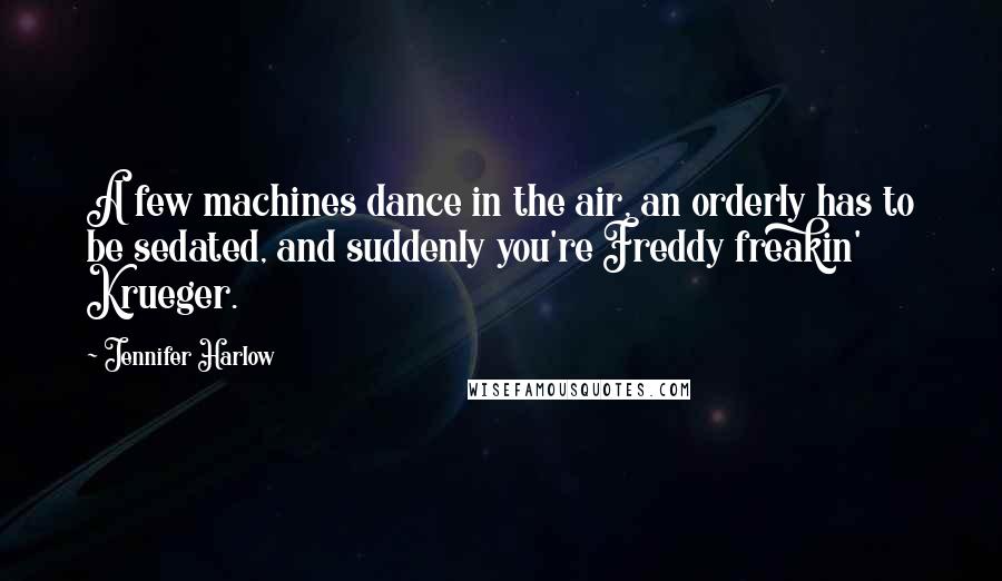 Jennifer Harlow Quotes: A few machines dance in the air, an orderly has to be sedated, and suddenly you're Freddy freakin' Krueger.