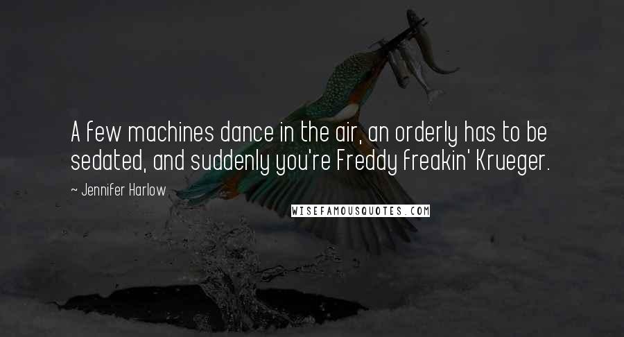 Jennifer Harlow Quotes: A few machines dance in the air, an orderly has to be sedated, and suddenly you're Freddy freakin' Krueger.