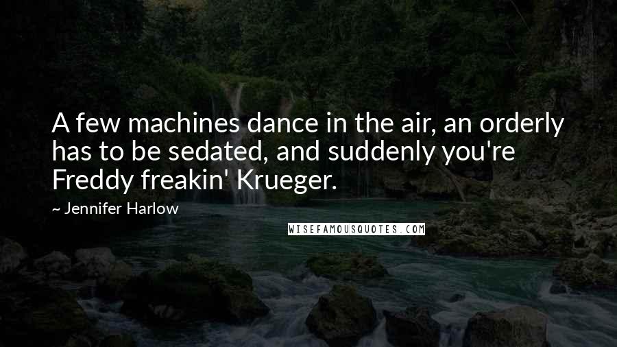 Jennifer Harlow Quotes: A few machines dance in the air, an orderly has to be sedated, and suddenly you're Freddy freakin' Krueger.